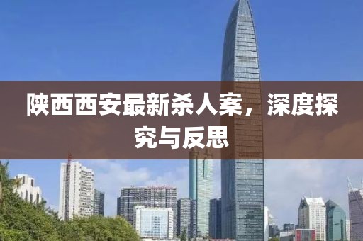 陜西西安最新殺人案，深度探究與反思