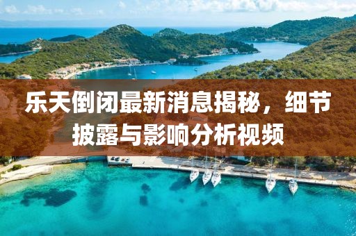 樂(lè)天倒閉最新消息揭秘，細(xì)節(jié)披露與影響分析視頻