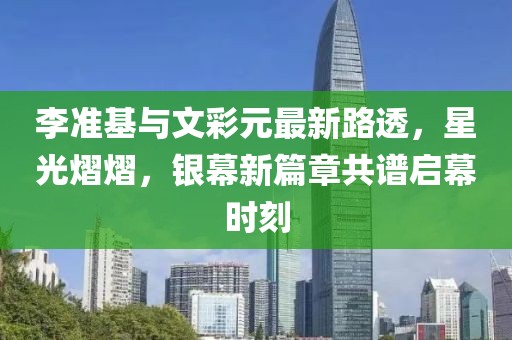 李準(zhǔn)基與文彩元最新路透，星光熠熠，銀幕新篇章共譜啟幕時(shí)刻