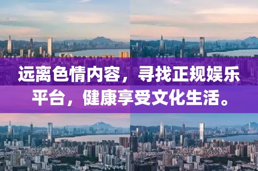 遠離色情內(nèi)容，尋找正規(guī)娛樂平臺，健康享受文化生活。