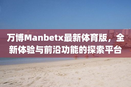 萬博Manbetx最新體育版，全新體驗(yàn)與前沿功能的探索平臺(tái)