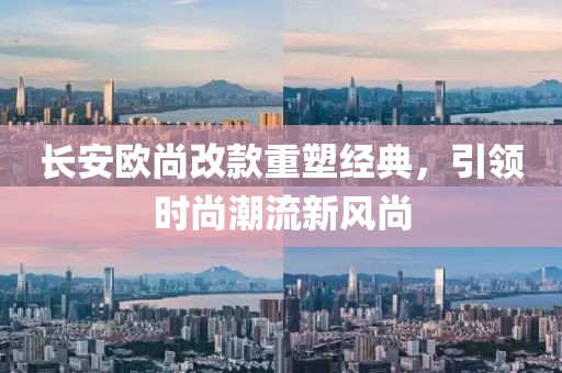 長(zhǎng)安歐尚改款重塑經(jīng)典，引領(lǐng)時(shí)尚潮流新風(fēng)尚