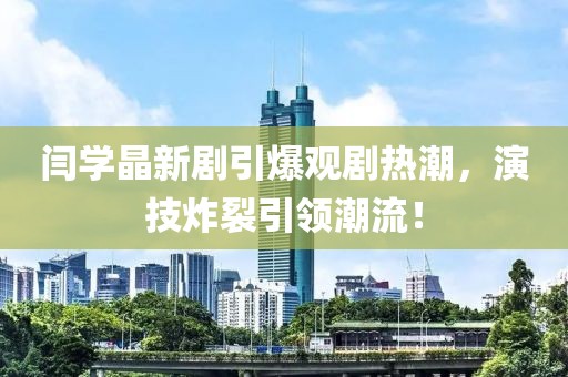 閆學晶新劇引爆觀劇熱潮，演技炸裂引領潮流！