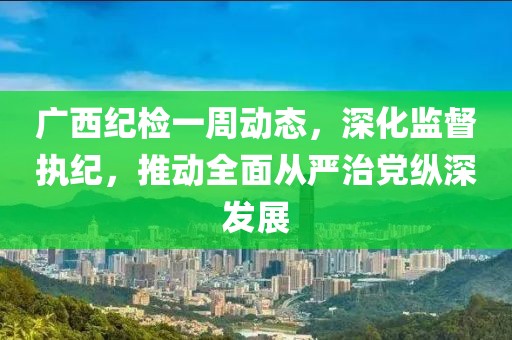 廣西紀(jì)檢一周動(dòng)態(tài)，深化監(jiān)督執(zhí)紀(jì)，推動(dòng)全面從嚴(yán)治黨縱深發(fā)展