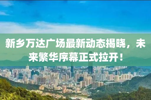新鄉(xiāng)萬(wàn)達(dá)廣場(chǎng)最新動(dòng)態(tài)揭曉，未來(lái)繁華序幕正式拉開(kāi)！