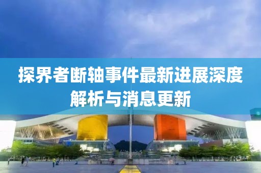 探界者斷軸事件最新進展深度解析與消息更新
