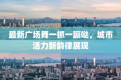 最新廣場舞一抓一蹦噠，城市活力新韻律展現(xiàn)