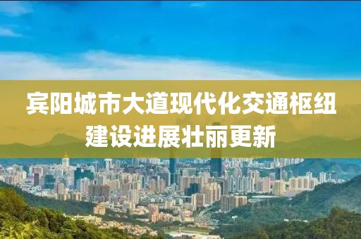 賓陽城市大道現(xiàn)代化交通樞紐建設(shè)進展壯麗更新