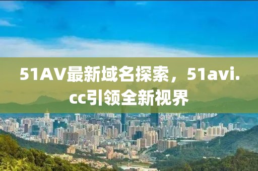 51AV最新域名探索，51avi.cc引領(lǐng)全新視界