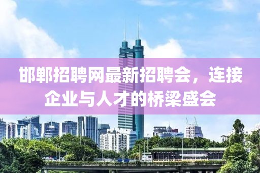邯鄲招聘網(wǎng)最新招聘會，連接企業(yè)與人才的橋梁盛會