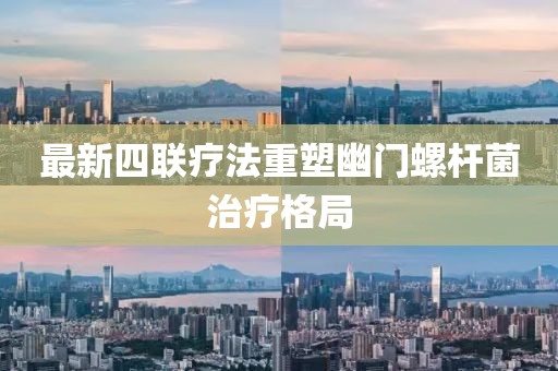 最新四聯(lián)療法重塑幽門螺桿菌治療格局