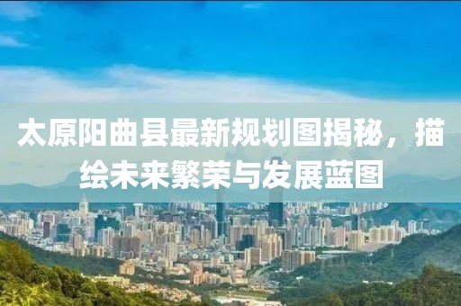太原陽(yáng)曲縣最新規(guī)劃圖揭秘，描繪未來(lái)繁榮與發(fā)展藍(lán)圖
