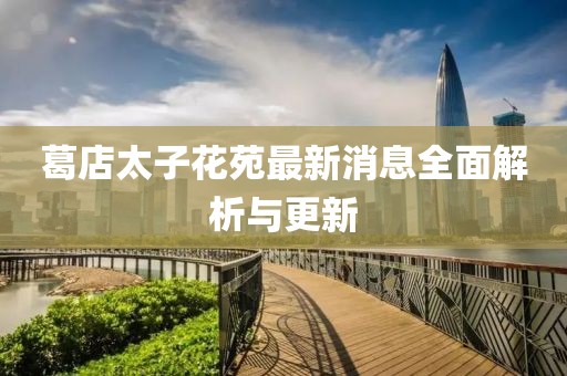 葛店太子花苑最新消息全面解析與更新
