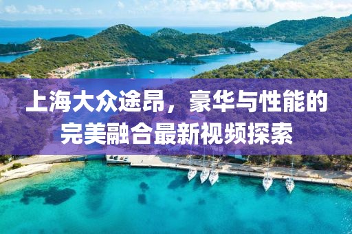 上海大眾途昂，豪華與性能的完美融合最新視頻探索