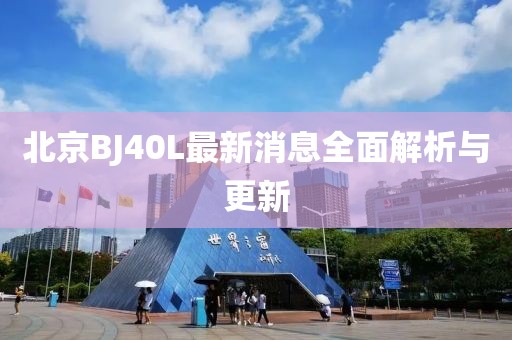 北京BJ40L最新消息全面解析與更新