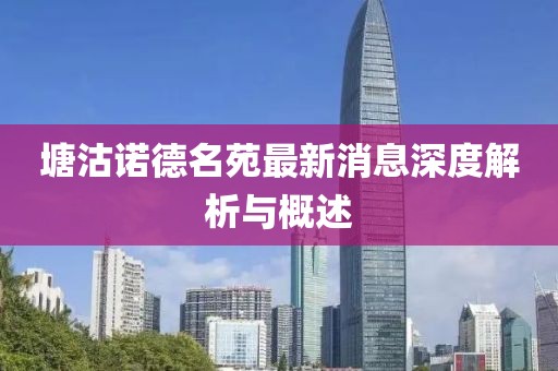 塘沽諾德名苑最新消息深度解析與概述