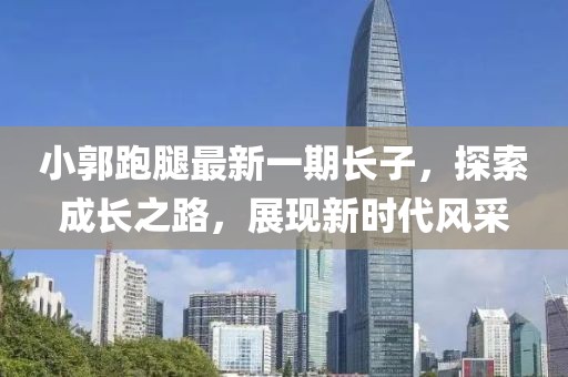 小郭跑腿最新一期長子，探索成長之路，展現(xiàn)新時(shí)代風(fēng)采
