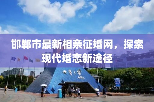 邯鄲市最新相親征婚網(wǎng)，探索現(xiàn)代婚戀新途徑