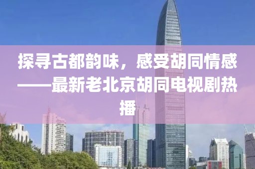 探尋古都韻味，感受胡同情感——最新老北京胡同電視劇熱播