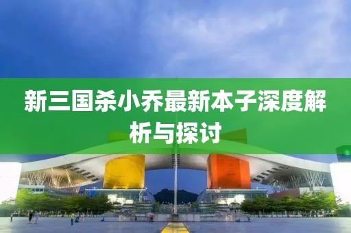 新三國殺小喬最新本子深度解析與探討
