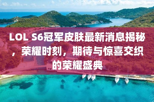 LOL S6冠軍皮膚最新消息揭秘，榮耀時刻，期待與驚喜交織的榮耀盛典