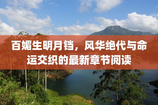 百媚生明月鐺，風(fēng)華絕代與命運交織的最新章節(jié)閱讀