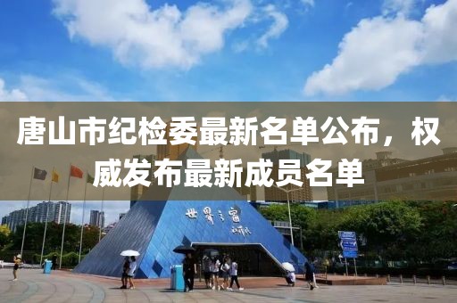 唐山市紀(jì)檢委最新名單公布，權(quán)威發(fā)布最新成員名單