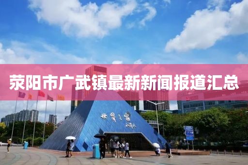滎陽市廣武鎮(zhèn)最新新聞報(bào)道匯總
