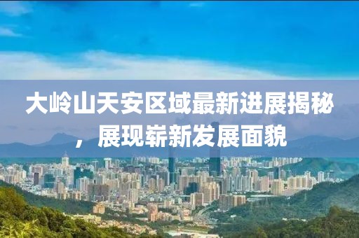 大嶺山天安區(qū)域最新進(jìn)展揭秘，展現(xiàn)嶄新發(fā)展面貌