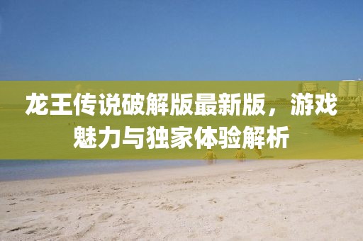 龍王傳說(shuō)破解版最新版，游戲魅力與獨(dú)家體驗(yàn)解析