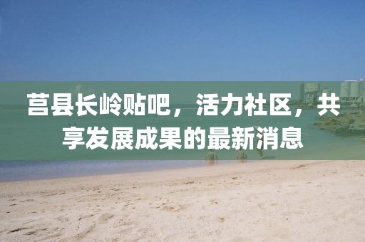 莒縣長(zhǎng)嶺貼吧，活力社區(qū)，共享發(fā)展成果的最新消息