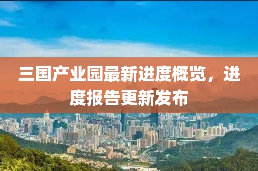 三國產業(yè)園最新進度概覽，進度報告更新發(fā)布
