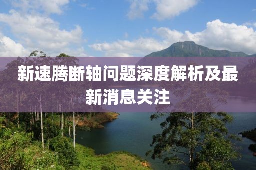 新速騰斷軸問題深度解析及最新消息關(guān)注