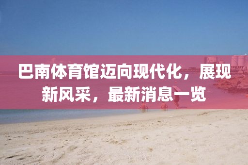 巴南體育館邁向現(xiàn)代化，展現(xiàn)新風(fēng)采，最新消息一覽