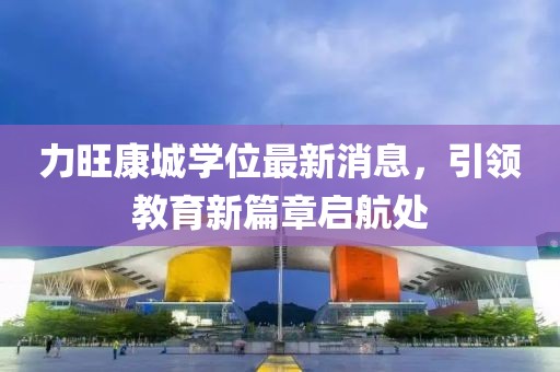 力旺康城學(xué)位最新消息，引領(lǐng)教育新篇章啟航處