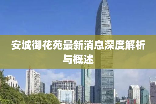 安城御花苑最新消息深度解析與概述
