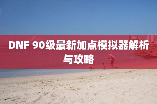 DNF 90級最新加點模擬器解析與攻略
