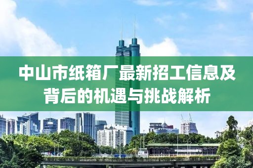 中山市紙箱廠最新招工信息及背后的機(jī)遇與挑戰(zhàn)解析