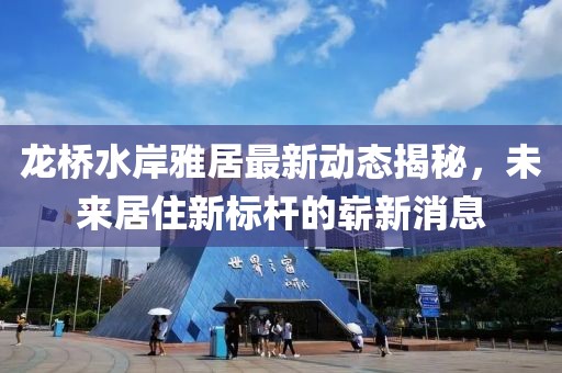 龍橋水岸雅居最新動態(tài)揭秘，未來居住新標桿的嶄新消息