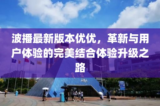 波播最新版本優(yōu)優(yōu)，革新與用戶體驗的完美結(jié)合體驗升級之路