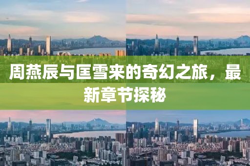 周燕辰與匡雪來的奇幻之旅，最新章節(jié)探秘