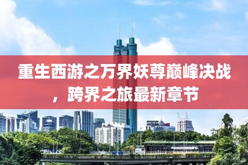 重生西游之萬界妖尊巔峰決戰(zhàn)，跨界之旅最新章節(jié)