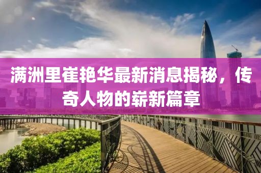 滿洲里崔艷華最新消息揭秘，傳奇人物的嶄新篇章