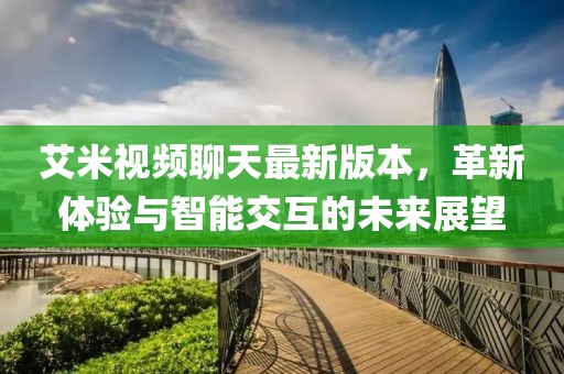 艾米視頻聊天最新版本，革新體驗與智能交互的未來展望