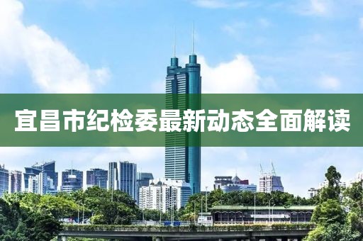 宜昌市紀檢委最新動態(tài)全面解讀