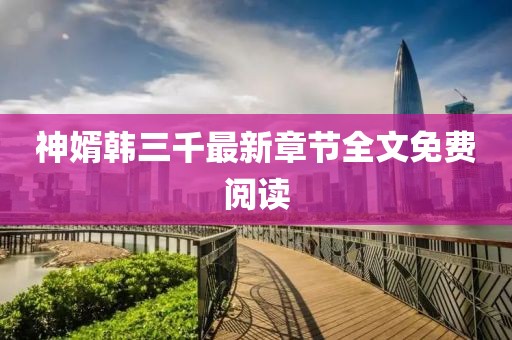 神婿韓三千最新章節(jié)全文免費(fèi)閱讀
