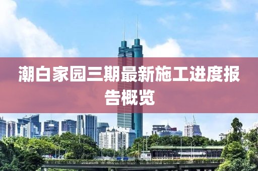 潮白家園三期最新施工進(jìn)度報告概覽