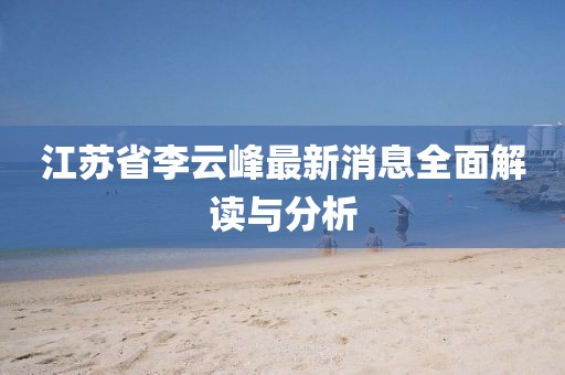 江蘇省李云峰最新消息全面解讀與分析