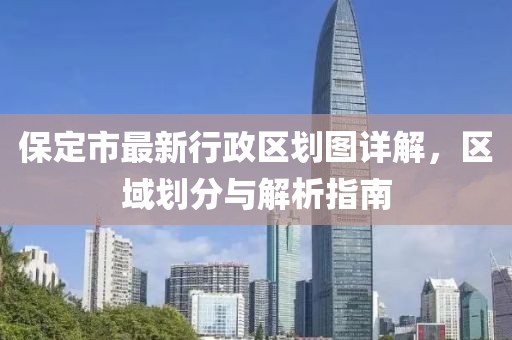 保定市最新行政區(qū)劃圖詳解，區(qū)域劃分與解析指南