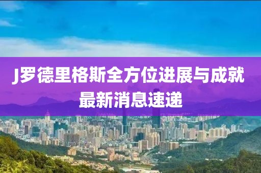 J羅德里格斯全方位進(jìn)展與成就最新消息速遞
